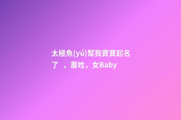 太極魚(yú)幫我寶寶起名了，蕭姓，女Baby